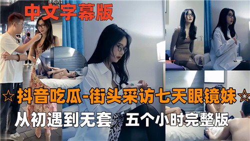 抖音吃瓜街头采访七天眼镜妹从初遇到无套五个小时完整版