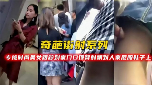 奇葩街射系列专挑时尚美女跟踪到家门口顶臀射精到人家屁股鞋子上